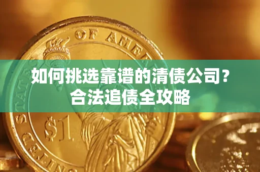 武汉如何挑选靠谱的清债公司？合法追债全攻略