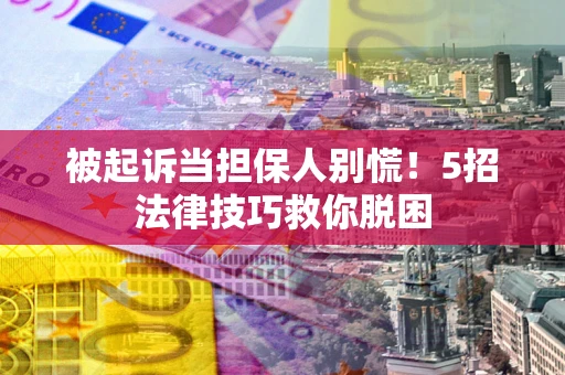 武汉被起诉当担保人别慌！5招法律技巧救你脱困