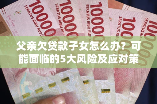 武汉父亲欠贷款子女怎么办?可能面临的5大风险及应对策略 武汉父亲欠贷款子女怎么办?可能面临的5大风险及应对策略