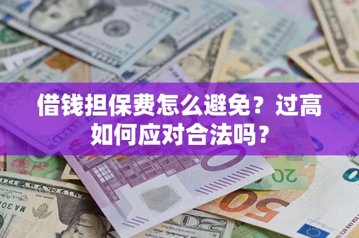 武汉借钱担保费怎么避免？过高如何应对合法吗？