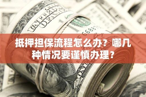 武汉抵押担保流程怎么办？哪几种情况要谨慎办理？