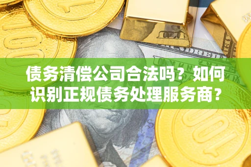 武汉债务清偿公司合法吗？如何识别正规债务处理服务商？