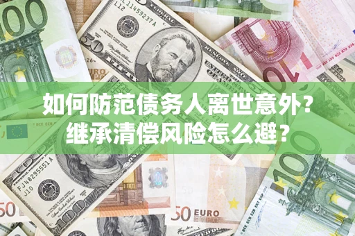 武汉如何防范债务人离世意外？继承清偿风险怎么避？