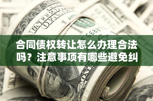 武汉合同债权转让怎么办理合法吗？注意事项有哪些避免纠纷？