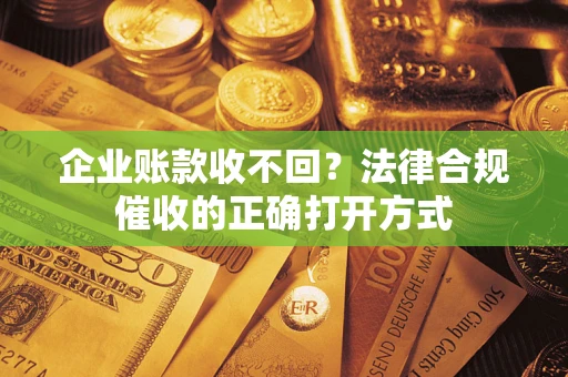 武汉企业账款收不回？法律合规催收的正确打开方式