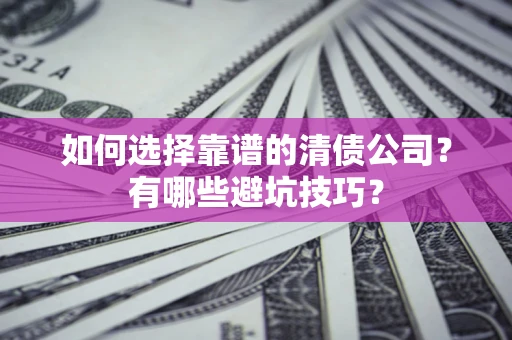 武汉如何选择靠谱的清债公司？有哪些避坑技巧？
