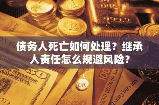 武汉债务人死亡如何处理?继承人责任怎么规避风险? 武汉债务人死亡如何处理?继承人责任怎么规避风险?