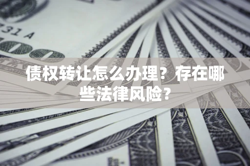 武汉债权转让怎么办理？存在哪些法律风险？