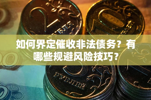 武汉如何界定催收非法债务？有哪些规避风险技巧？