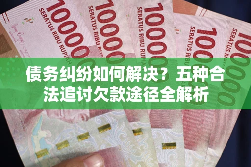 武汉债务纠纷如何解决？五种合法追讨欠款途径全解析