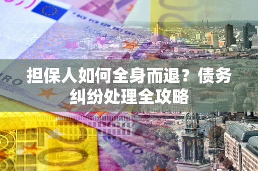 武汉担保人如何全身而退？债务纠纷处理全攻略