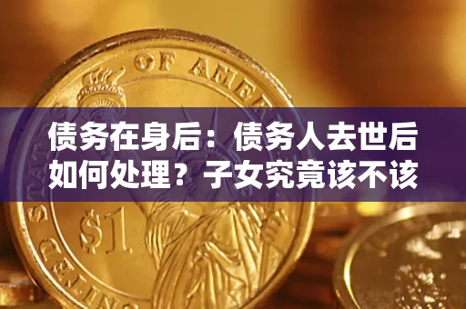 武汉债务在身后：债务人去世后如何处理？子女究竟该不该还钱？