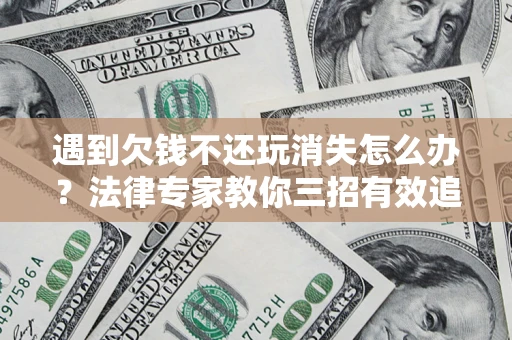 武汉遇到欠钱不还玩消失怎么办？法律专家教你三招有效追债！