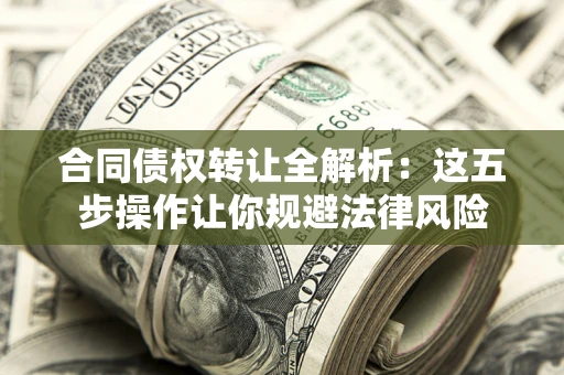 武汉合同债权转让全解析：这五步操作让你规避法律风险