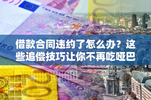 武汉借款合同违约了怎么办？这些追偿技巧让你不再吃哑巴亏