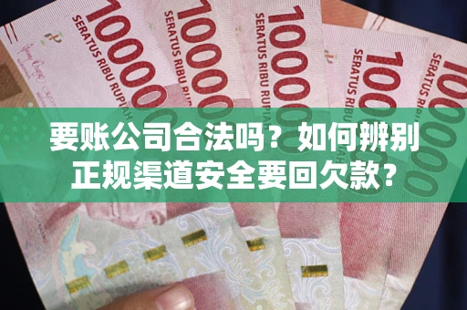 武汉要账公司合法吗？如何辨别正规渠道安全要回欠款？