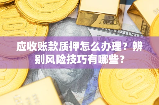 武汉应收账款质押怎么办理？辨别风险技巧有哪些？