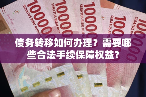 武汉债务转移如何办理？需要哪些合法手续保障权益？