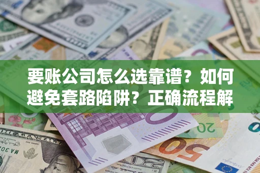 武汉要账公司怎么选靠谱？如何避免套路陷阱？正确流程解析