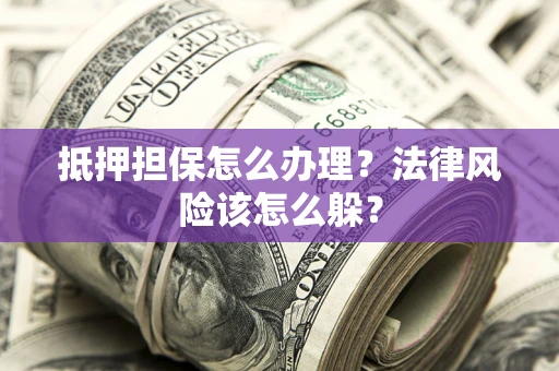 武汉抵押担保怎么办理？法律风险该怎么躲？
