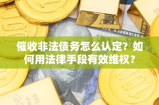 武汉催收非法债务怎么认定？如何用法律手段有效维权？