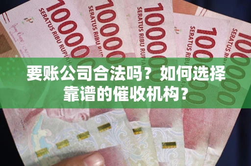 武汉要账公司合法吗？如何选择靠谱的催收机构？