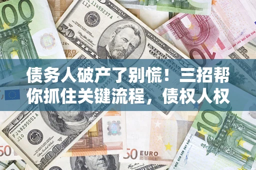 武汉债务人破产了别慌！三招帮你抓住关键流程，债权人权益不再缩水