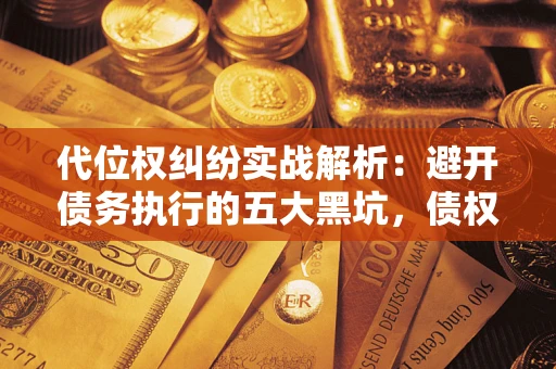 武汉代位权纠纷实战解析：避开债务执行的五大黑坑，债权人必看指南