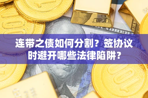 武汉连带之债如何分割？签协议时避开哪些法律陷阱？