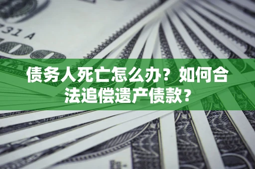 武汉债务人死亡怎么办？如何合法追偿遗产债款？