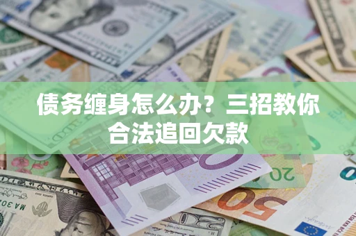 武汉债务缠身怎么办？三招教你合法追回欠款