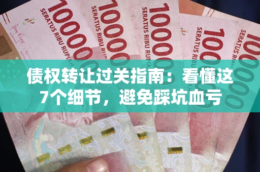 武汉债权转让过关指南：看懂这7个细节，避免踩坑血亏
