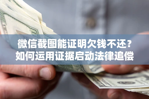 武汉微信截图能证明欠钱不还？如何运用证据启动法律追偿程序？
