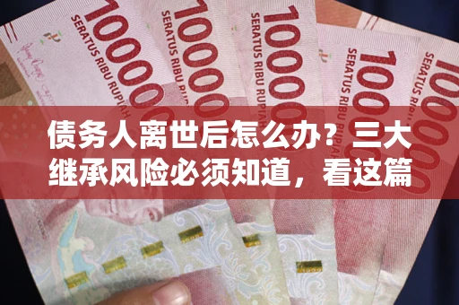 武汉债务人离世后怎么办？三大继承风险必须知道，看这篇就够了