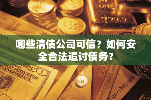 武汉哪些清债公司可信？如何安全合法追讨债务？