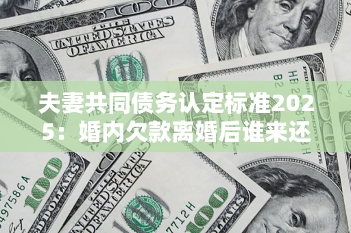 武汉夫妻共同债务认定标准2025:婚内欠款离婚后谁来还? 武汉夫妻共同债务认定标准2025:婚内欠款离婚后谁来还?