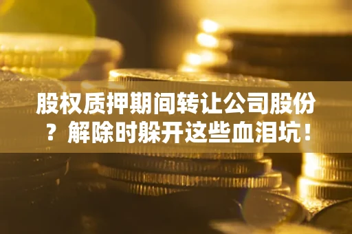 武汉股权质押期间转让公司股份？解除时躲开这些血泪坑！