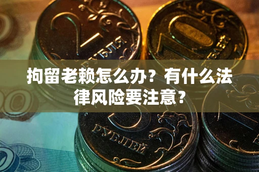 武汉拘留老赖怎么办？有什么法律风险要注意？