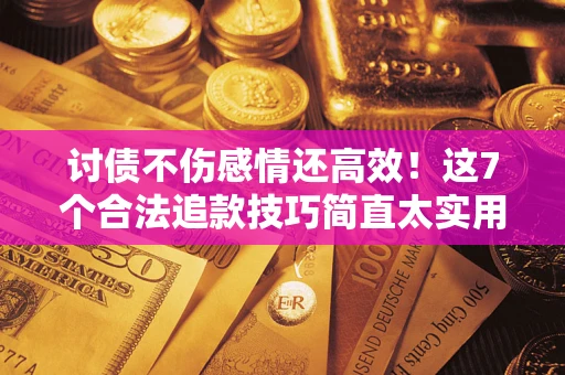 武汉讨债不伤感情还高效！这7个合法追款技巧简直太实用