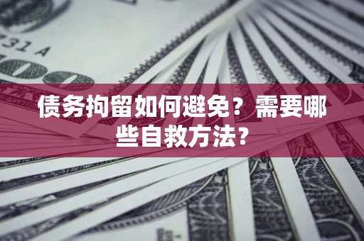 武汉债务拘留如何避免？需要哪些自救方法？