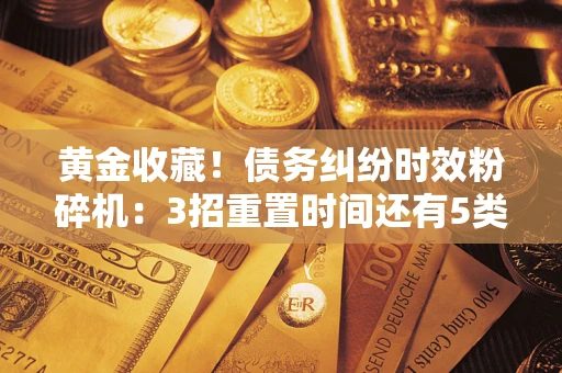 武汉黄金收藏！债务纠纷时效粉碎机：3招重置时间还有5类不设年限的特殊债务
