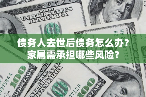武汉债务人去世后债务怎么办？家属需承担哪些风险？