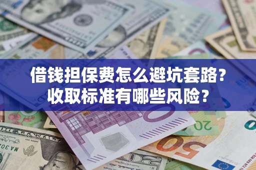 武汉借钱担保费怎么避坑套路?收取标准有哪些风险? 武汉借钱担保费怎么避坑套路?收取标准有哪些风险?