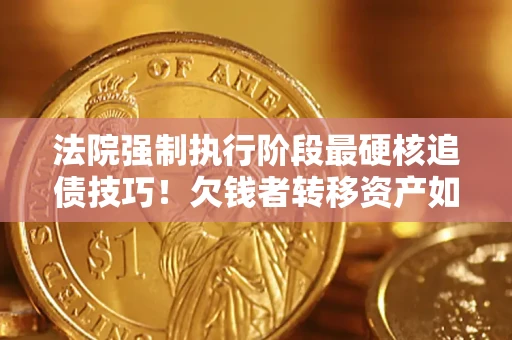 武汉法院强制执行阶段最硬核追债技巧！欠钱者转移资产如何破解？