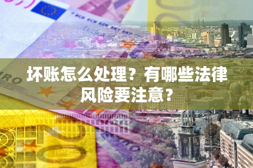 武汉坏账怎么处理？有哪些法律风险要注意？