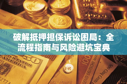 武汉破解抵押担保诉讼困局：全流程指南与风险避坑宝典