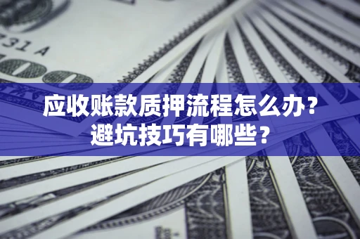 武汉应收账款质押流程怎么办？避坑技巧有哪些？