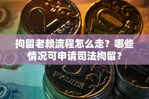 武汉拘留老赖流程怎么走?哪些情况可申请司法拘留? 武汉拘留老赖流程怎么走?哪些情况可申请司法拘留?