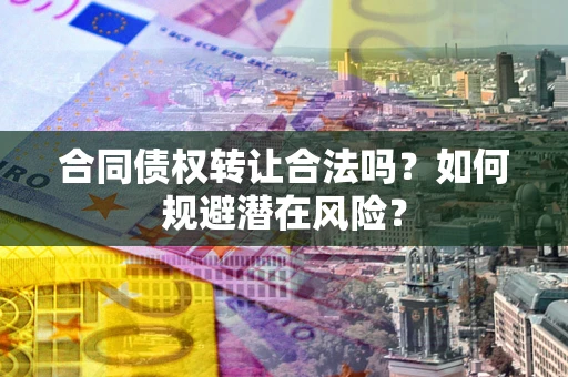 武汉合同债权转让合法吗?如何规避潜在风险? 武汉合同债权转让合法吗?如何规避潜在风险?