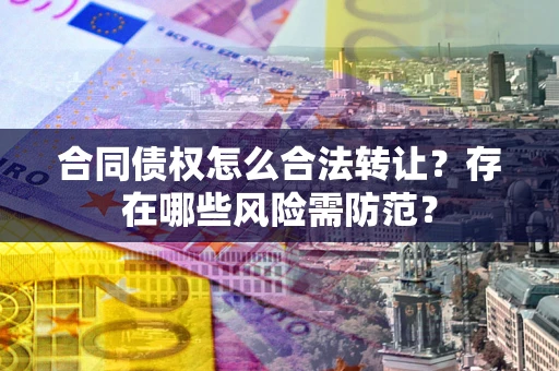 武汉合同债权怎么合法转让？存在哪些风险需防范？